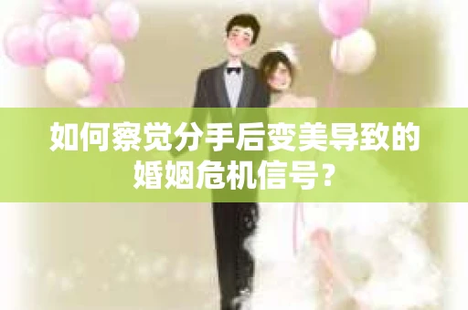 如何察觉分手后变美导致的婚姻危机信号？