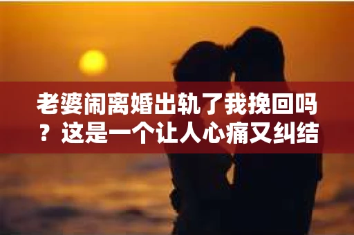 老婆闹离婚出轨了我挽回吗？这是一个让人心痛又纠结的问题。在这个问题上，我想要和大家分享一些我的看法和经验。