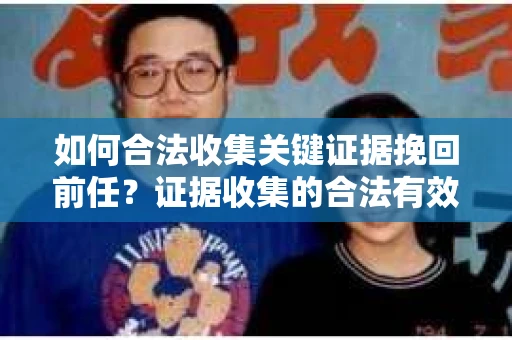如何合法收集关键证据挽回前任？证据收集的合法有效方案