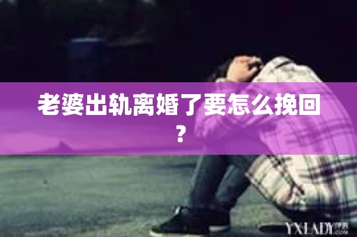 老婆出轨离婚了要怎么挽回？