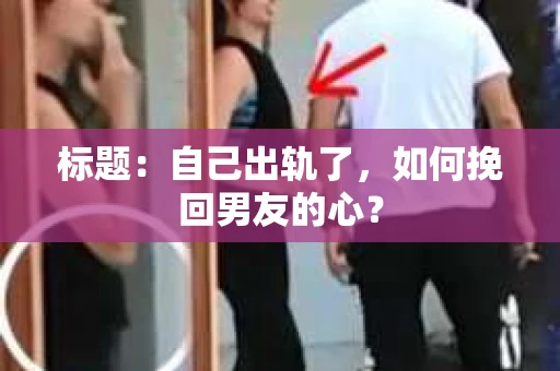 标题：自己出轨了，如何挽回男友的心？
