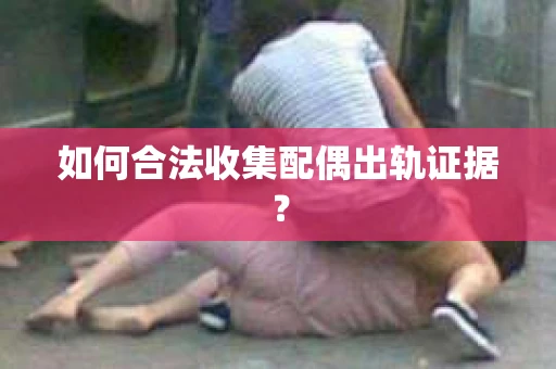 如何合法收集配偶出轨证据？