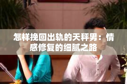 怎样挽回出轨的天秤男：情感修复的细腻之路