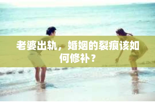 老婆出轨，婚姻的裂痕该如何修补？