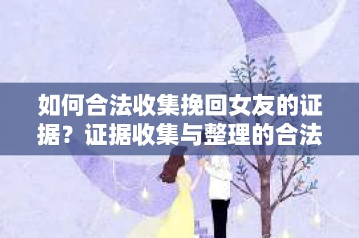 如何合法收集挽回女友的证据？证据收集与整理的合法策略怎么办？