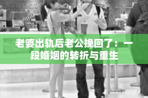 老婆出轨后老公挽回了：一段婚姻的转折与重生