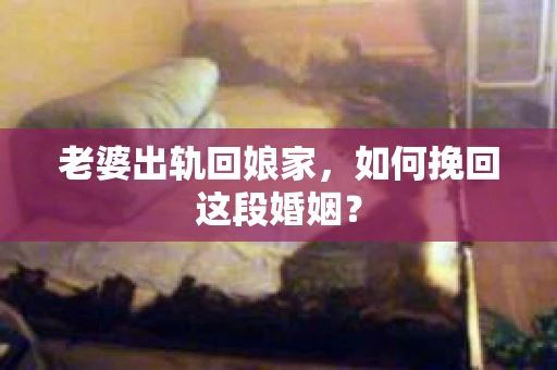 老婆出轨回娘家，如何挽回这段婚姻？