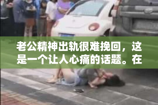 老公精神出轨很难挽回，这是一个让人心痛的话题。在婚姻生活中，当一方发现另一半精神出轨时，往往会产生强烈的痛苦和困惑。那么，面对这种情况，我们该如何应对呢？今天，就让我们一起来探讨一下这个问题。