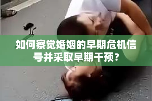 如何察觉婚姻的早期危机信号并采取早期干预？