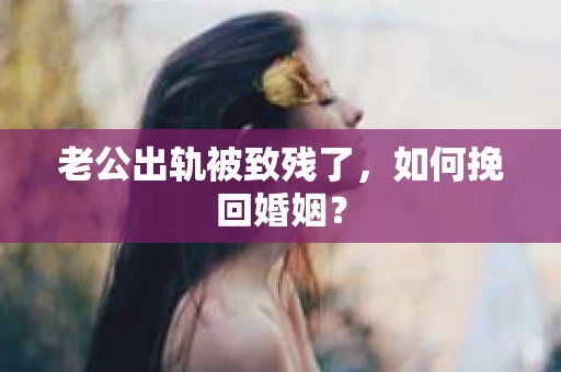 老公出轨被致残了，如何挽回婚姻？