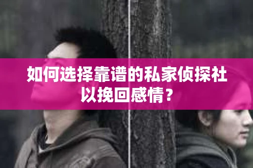 如何选择靠谱的私家侦探社以挽回感情？