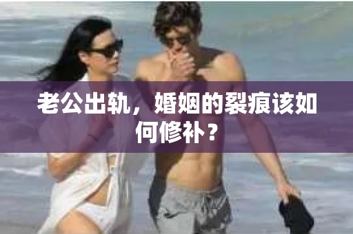 老公出轨，婚姻的裂痕该如何修补？