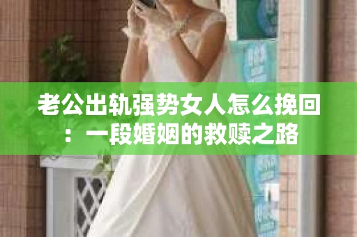 老公出轨强势女人怎么挽回：一段婚姻的救赎之路