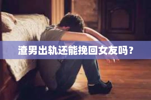 渣男出轨还能挽回女友吗？