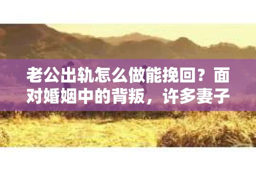 老公出轨怎么做能挽回？面对婚姻中的背叛，许多妻子都会感到痛苦和无助。但请相信，无论情况多么棘手，都有可能找到解决问题的方法。以下是我根据多年律师经验，结合实际案例，为大家整理的一些挽回婚姻的建议。