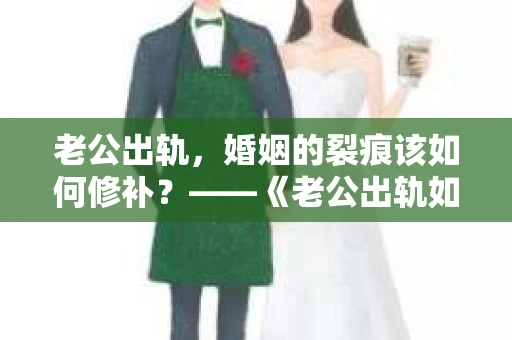 老公出轨，婚姻的裂痕该如何修补？——《老公出轨如何挽回的书》带你走出困境