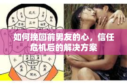 如何挽回前男友的心，信任危机后的解决方案