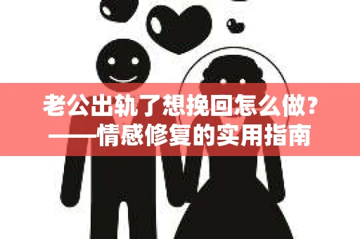 老公出轨了想挽回怎么做？——情感修复的实用指南
