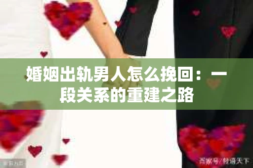 婚姻出轨男人怎么挽回：一段关系的重建之路