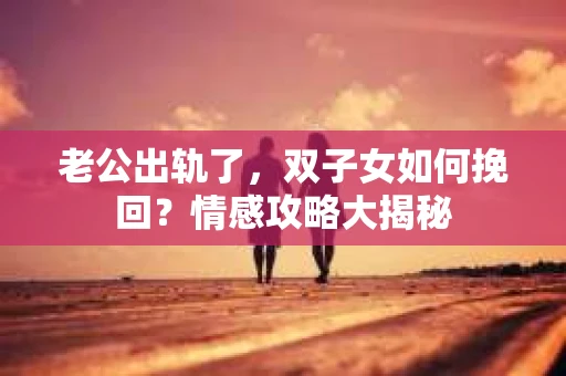 老公出轨了，双子女如何挽回？情感攻略大揭秘
