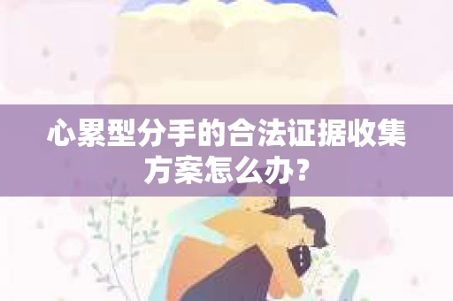 心累型分手的合法证据收集方案怎么办？