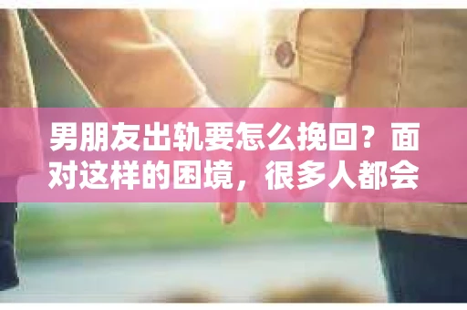 男朋友出轨要怎么挽回？面对这样的困境，很多人都会感到无助和痛苦。但请相信，无论情况多么复杂，总有解决问题的方法。今天，就让我来和大家聊聊，当男朋友出轨时，我们应该如何挽回这段感情。