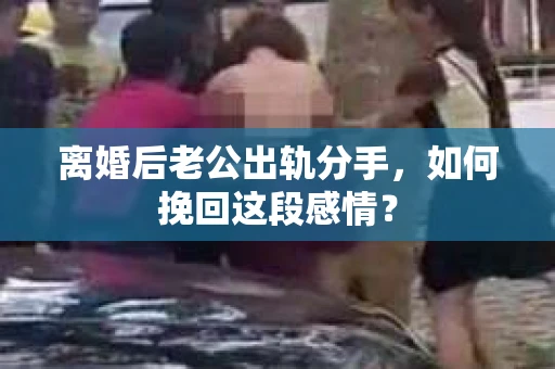 离婚后老公出轨分手，如何挽回这段感情？