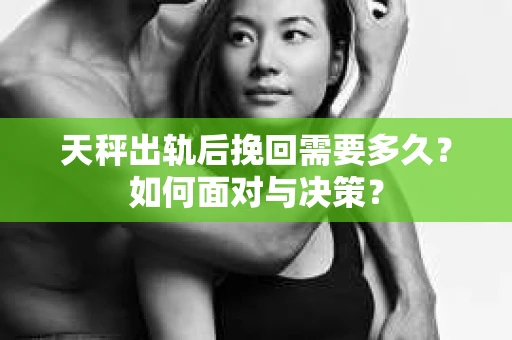 天秤出轨后挽回需要多久？如何面对与决策？