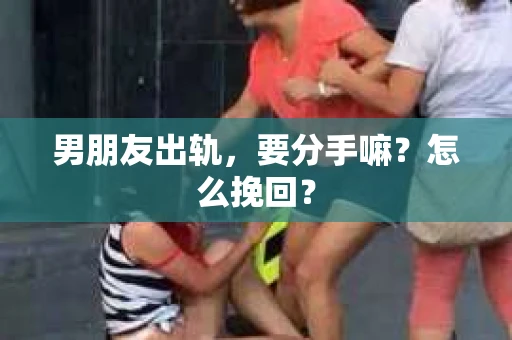 男朋友出轨，要分手嘛？怎么挽回？