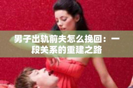 男子出轨前夫怎么挽回：一段关系的重建之路