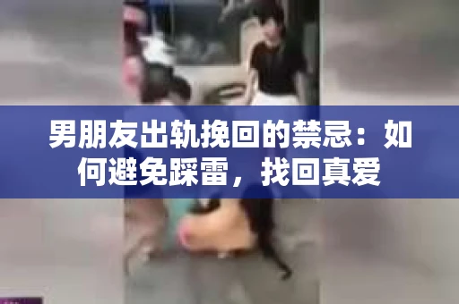 男朋友出轨挽回的禁忌：如何避免踩雷，找回真爱