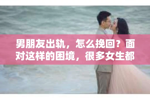 男朋友出轨，怎么挽回？面对这样的困境，很多女生都会感到无助和痛苦。但请相信，无论情况多么糟糕，都有可能找到解决问题的方法。今天，就让我来和大家聊聊，当男朋友出轨时，我们应该如何挽回这段感情。