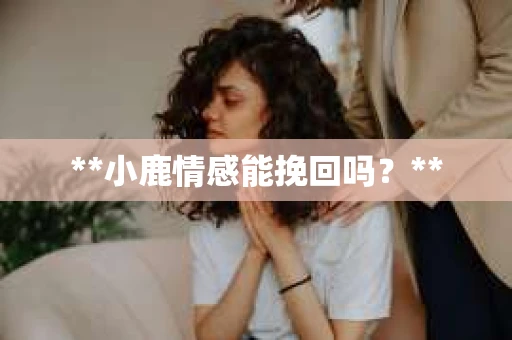 **小鹿情感能挽回吗？**