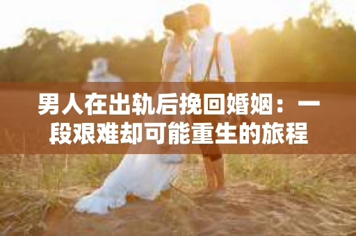 男人在出轨后挽回婚姻:一段艰难却可能重生的旅程 男人在出轨后挽回婚姻:一段艰难却可能重生的旅程