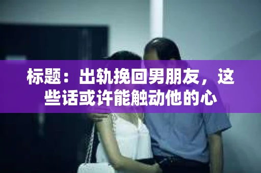 标题：出轨挽回男朋友，这些话或许能触动他的心