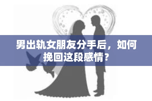 男出轨女朋友分手后，如何挽回这段感情？