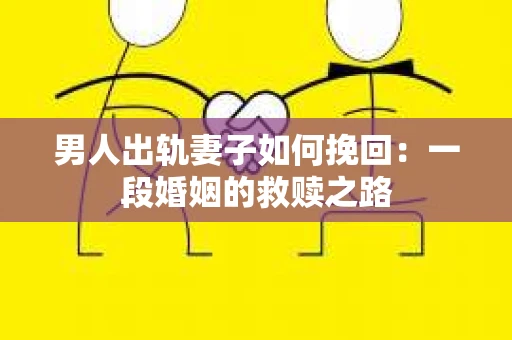 男人出轨妻子如何挽回：一段婚姻的救赎之路