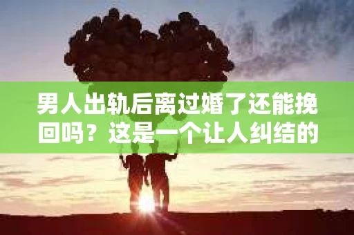 男人出轨后离过婚了还能挽回吗？这是一个让人纠结的问题。在这个充满变数的世界里，婚姻的稳固性似乎变得越来越难以保证。那么，当一个男人出轨后离婚了，他还有机会挽回这段婚姻吗？今天，我们就来探讨一下这个问题。