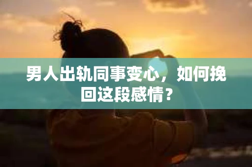 男人出轨同事变心，如何挽回这段感情？