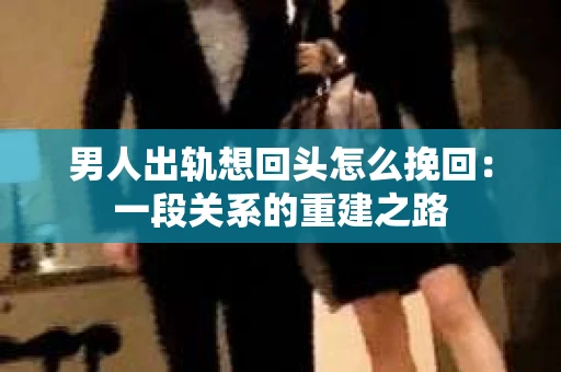 男人出轨想回头怎么挽回：一段关系的重建之路