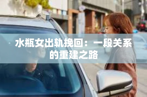 水瓶女出轨挽回：一段关系的重建之路