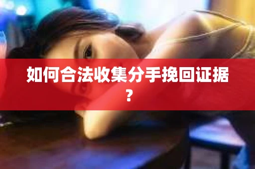 如何合法收集分手挽回证据？