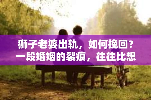 狮子老婆出轨，如何挽回？一段婚姻的裂痕，往往比想象中更难以修复。但面对这样的困境，我们仍可以尝试寻找解决问题的方法。以下，我将结合实际情况，分享一些关于如何挽回狮子老婆出轨的心得。