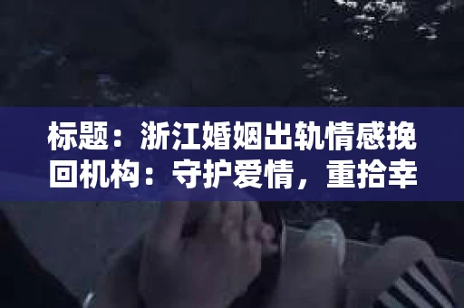 标题：浙江婚姻出轨情感挽回机构：守护爱情，重拾幸福