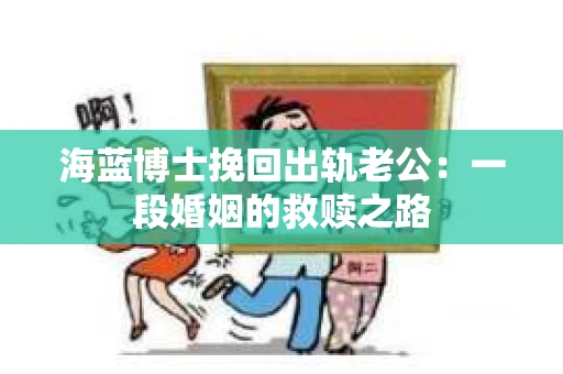 海蓝博士挽回出轨老公：一段婚姻的救赎之路