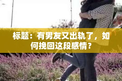 标题：有男友又出轨了，如何挽回这段感情？