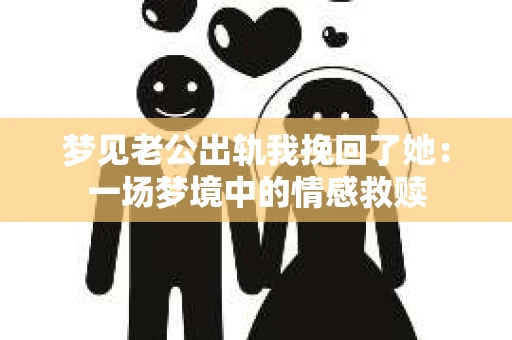 梦见老公出轨我挽回了她：一场梦境中的情感救赎