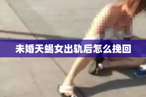 未婚天蝎女出轨后怎么挽回