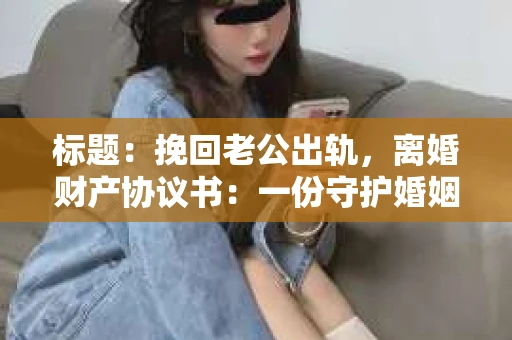 标题：挽回老公出轨，离婚财产协议书：一份守护婚姻与财产的明智选择