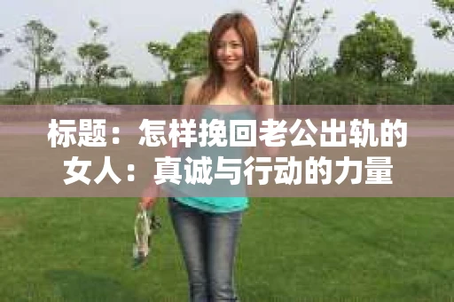 标题：怎样挽回老公出轨的女人：真诚与行动的力量
